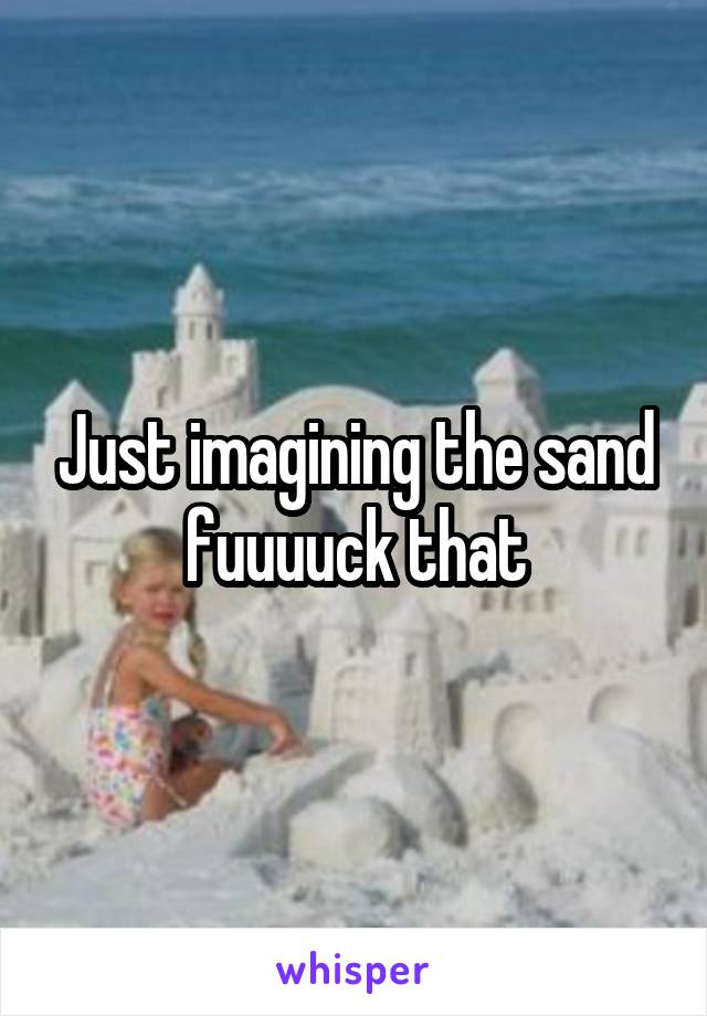 Just imagining the sand fuuuuck that