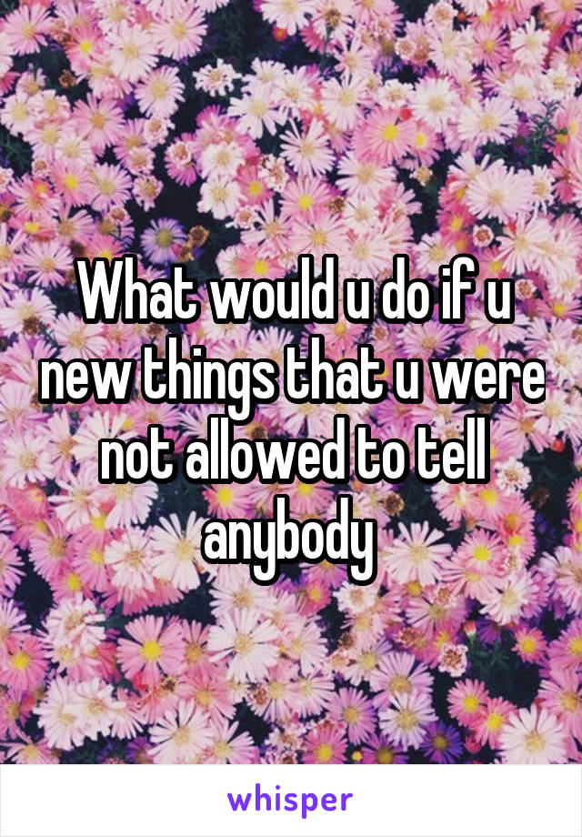 What would u do if u new things that u were not allowed to tell anybody 