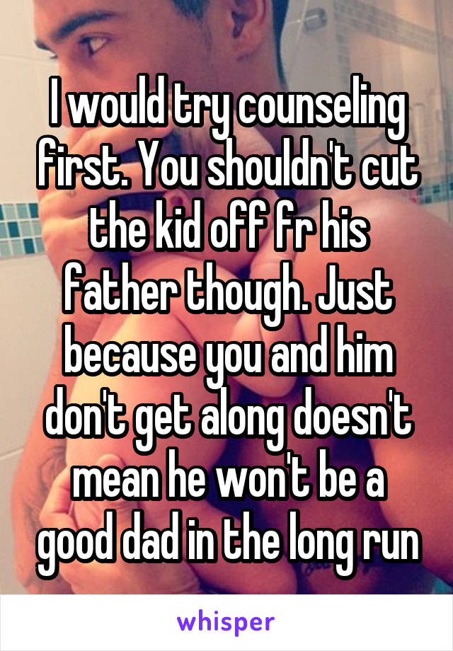 I would try counseling first. You shouldn't cut the kid off fr his father though. Just because you and him don't get along doesn't mean he won't be a good dad in the long run