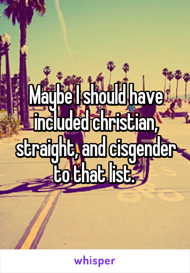 Maybe I should have included christian, straight, and cisgender to that list. 