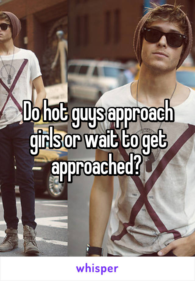 Do hot guys approach girls or wait to get approached? 