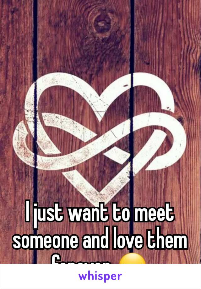 I just want to meet someone and love them forever 😏