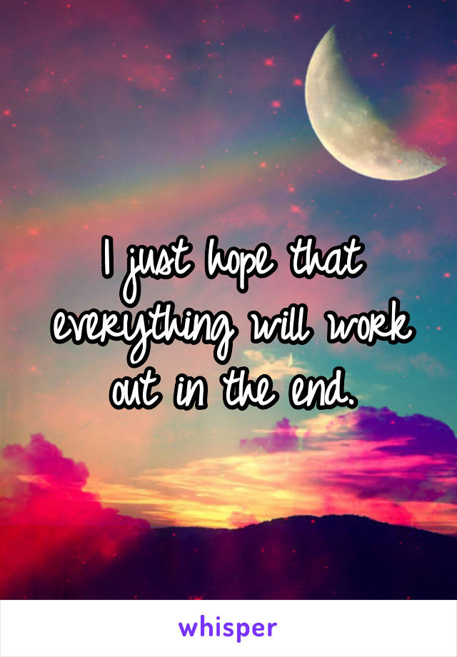 I just hope that everything will work out in the end.