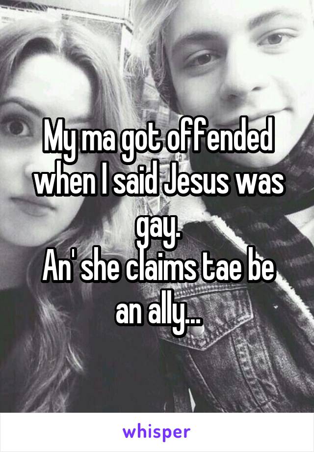 My ma got offended when I said Jesus was gay.
An' she claims tae be an ally...