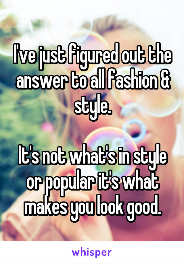 I've just figured out the answer to all fashion & style.

It's not what's in style or popular it's what makes you look good.