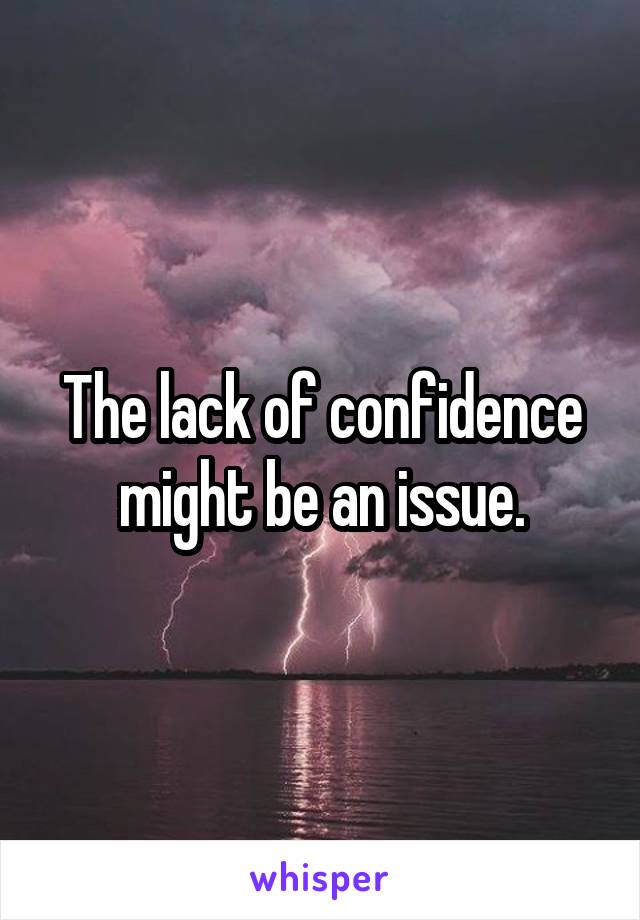 The lack of confidence might be an issue.