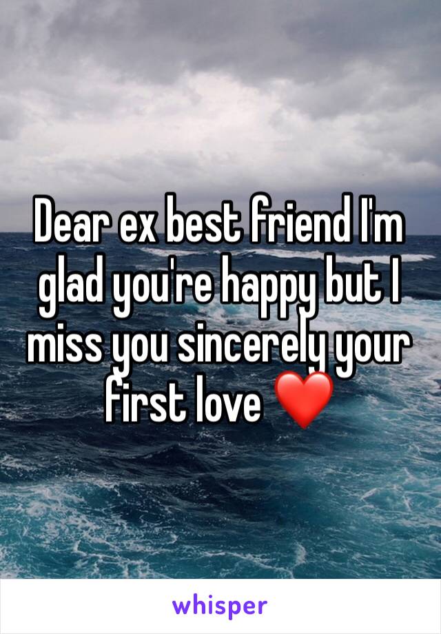 Dear ex best friend I'm glad you're happy but I miss you sincerely your first love ❤️ 