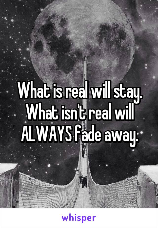 What is real will stay. What isn't real will ALWAYS fade away.