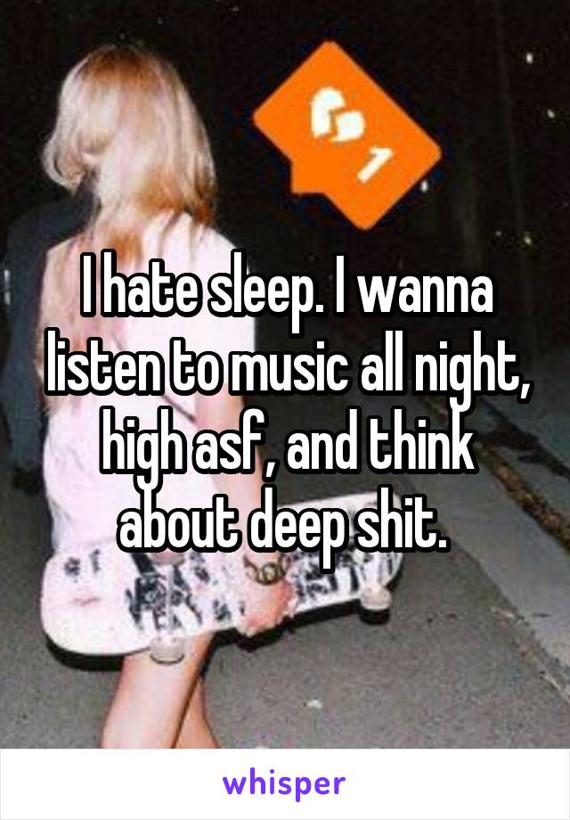 I hate sleep. I wanna listen to music all night, high asf, and think about deep shit. 