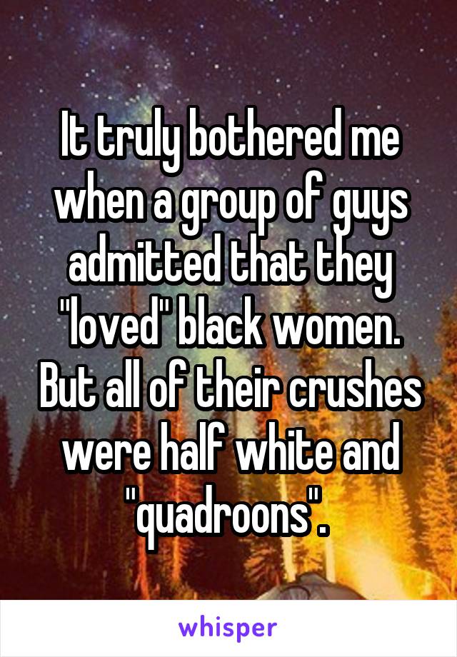 It truly bothered me when a group of guys admitted that they "loved" black women. But all of their crushes were half white and "quadroons". 