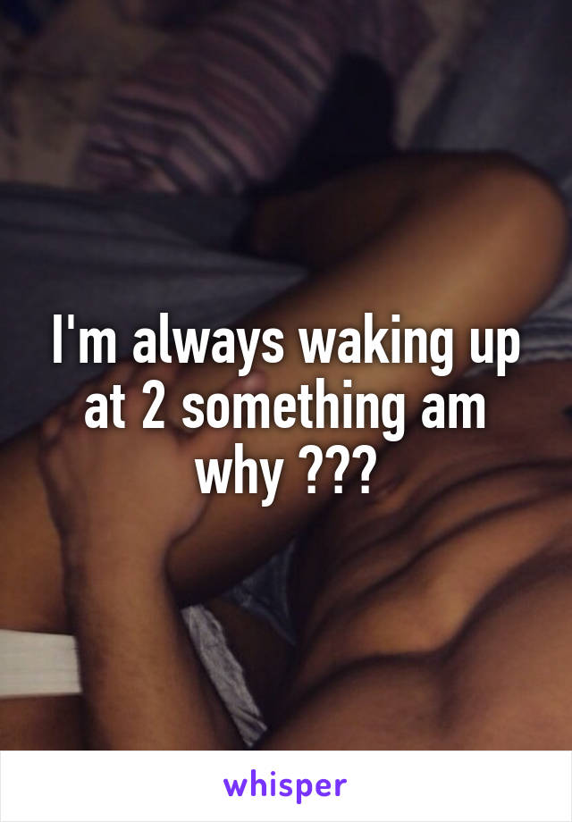 I'm always waking up at 2 something am why ???