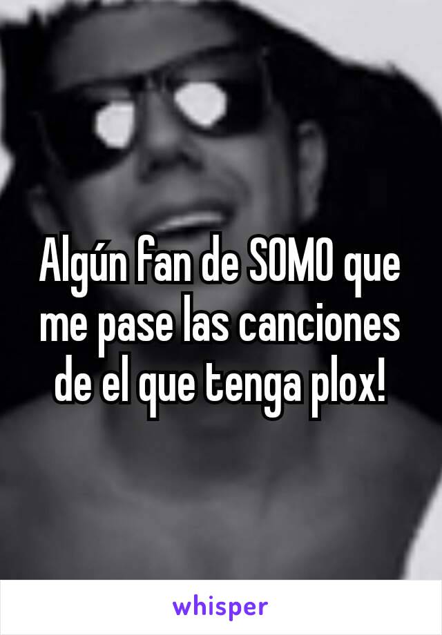 Algún fan de SOMO que me pase las canciones de el que tenga plox!