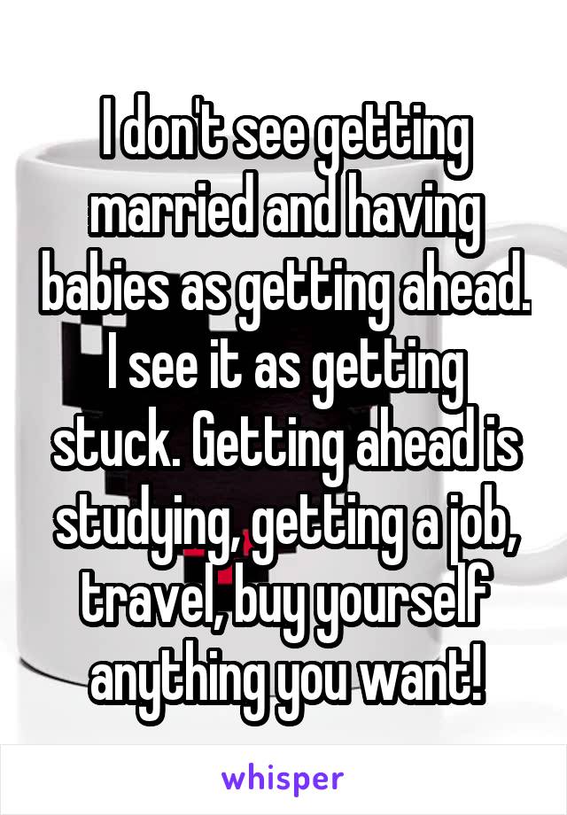 I don't see getting married and having babies as getting ahead. I see it as getting stuck. Getting ahead is studying, getting a job, travel, buy yourself anything you want!