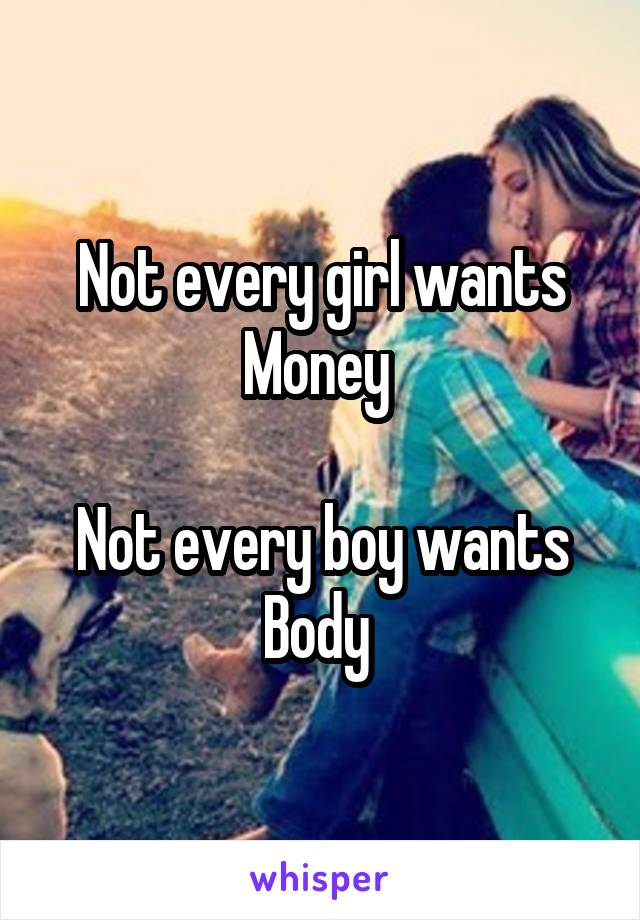 Not every girl wants Money 

Not every boy wants Body 