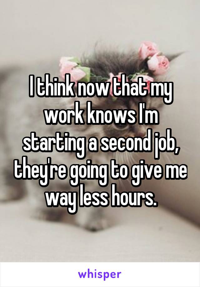 I think now that my work knows I'm starting a second job, they're going to give me way less hours.