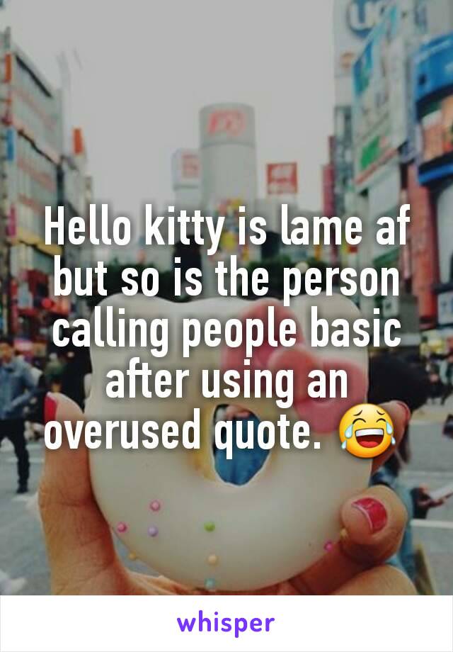 Hello kitty is lame af but so is the person calling people basic after using an overused quote. 😂 