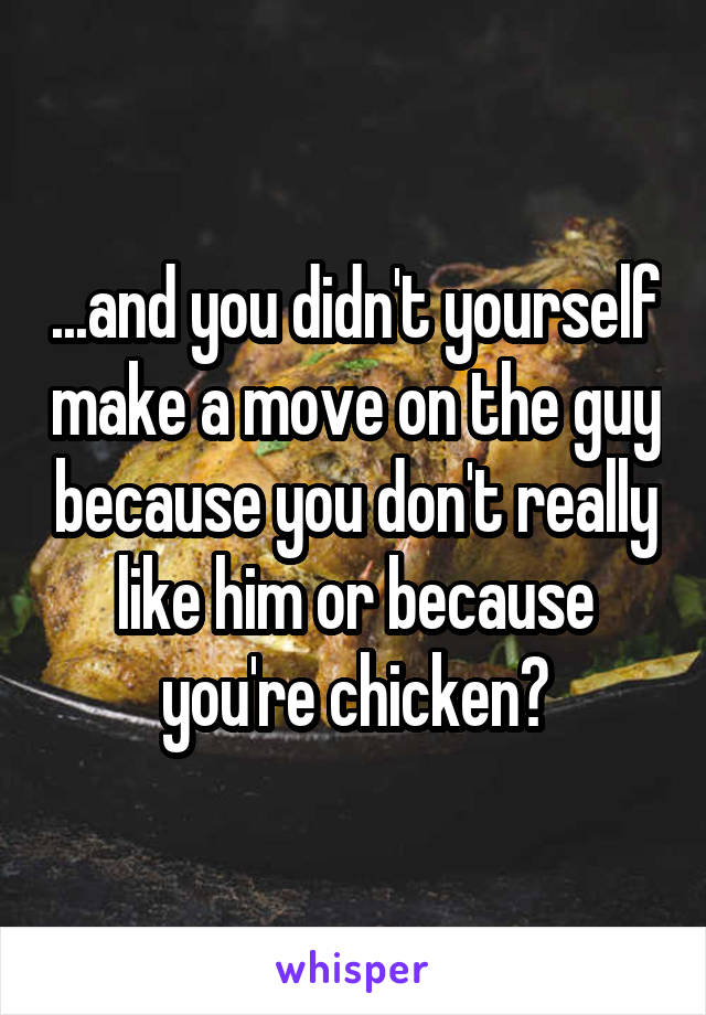 ...and you didn't yourself make a move on the guy because you don't really like him or because you're chicken?