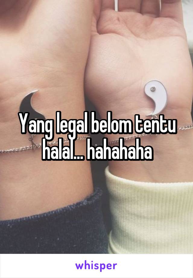 Yang legal belom tentu halal... hahahaha