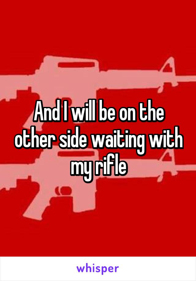 And I will be on the other side waiting with my rifle