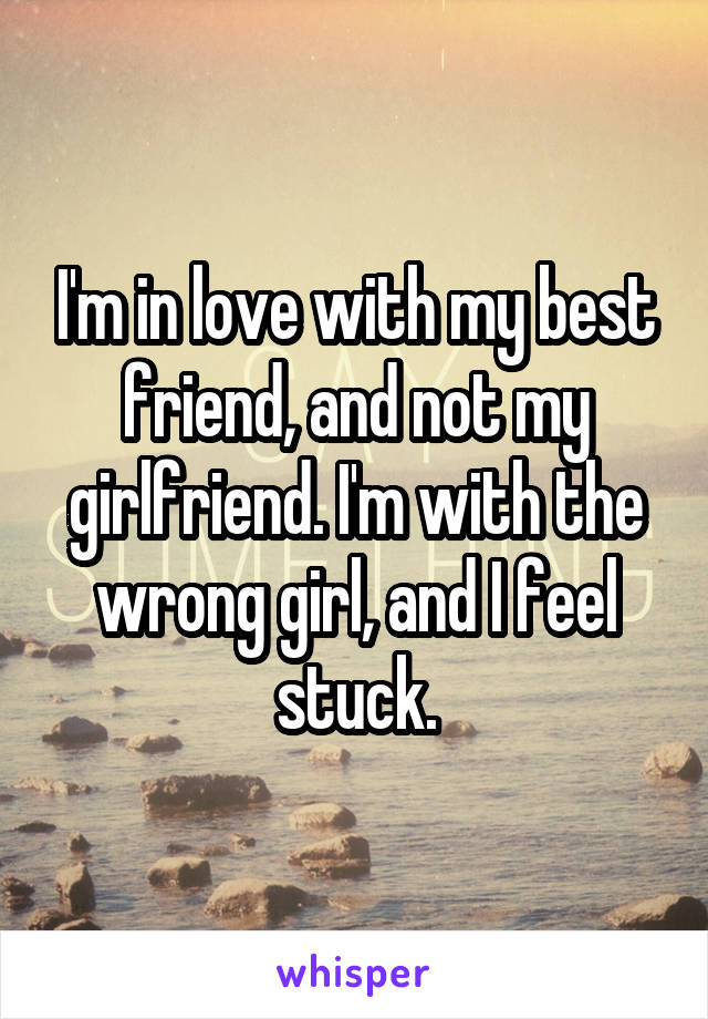 I'm in love with my best friend, and not my girlfriend. I'm with the wrong girl, and I feel stuck.