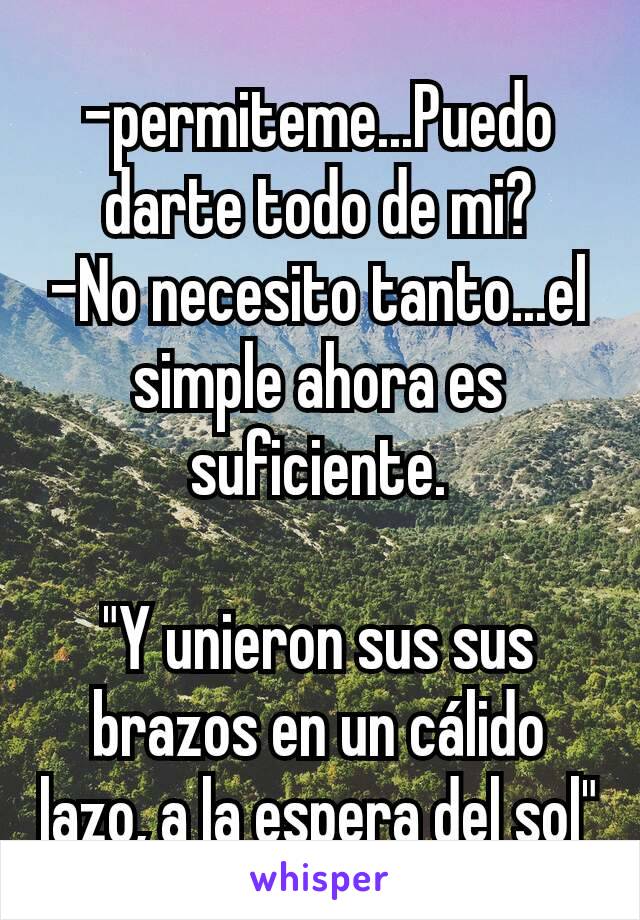 -permiteme...Puedo darte todo de mi?
-No necesito tanto...el simple ahora es suficiente.

"Y unieron sus sus brazos en un cálido lazo, a la espera del sol"