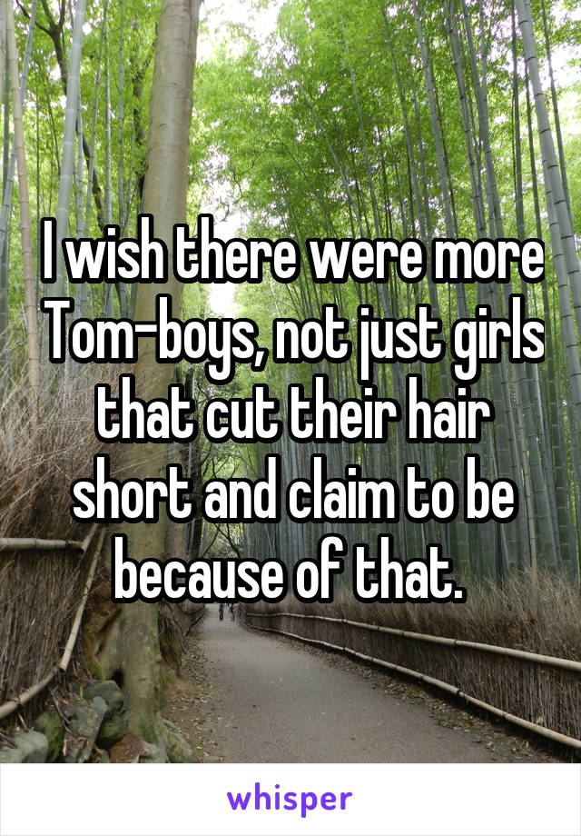 I wish there were more Tom-boys, not just girls that cut their hair short and claim to be because of that. 