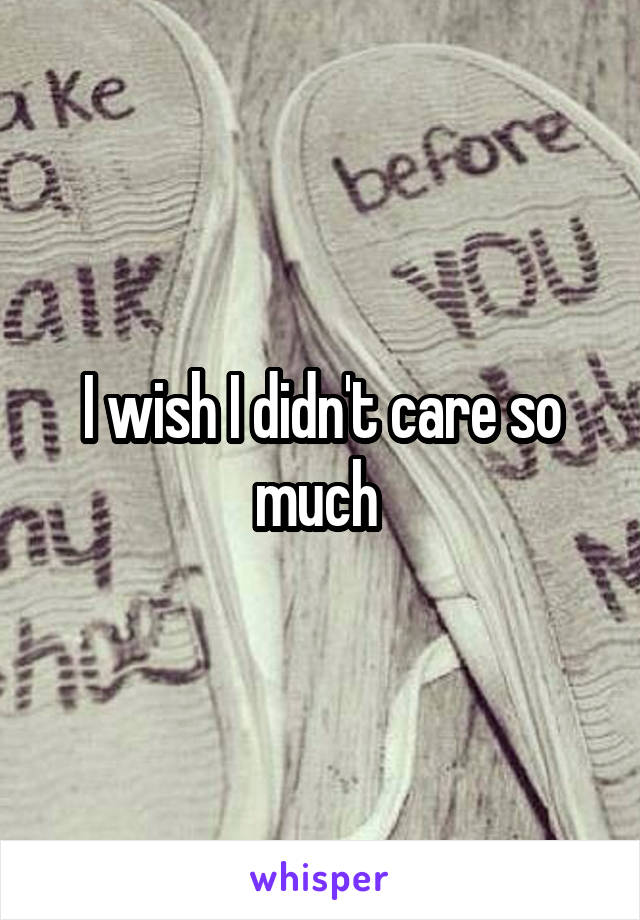 I wish I didn't care so much 