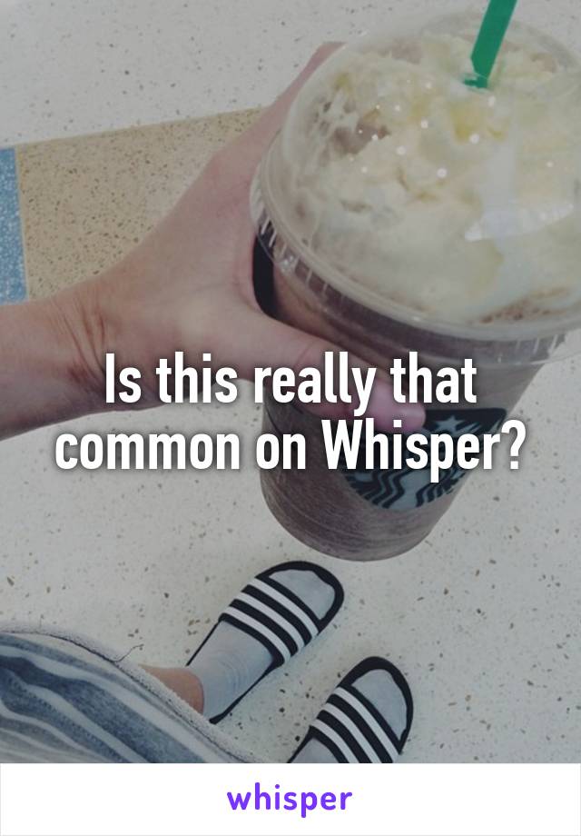 Is this really that common on Whisper?