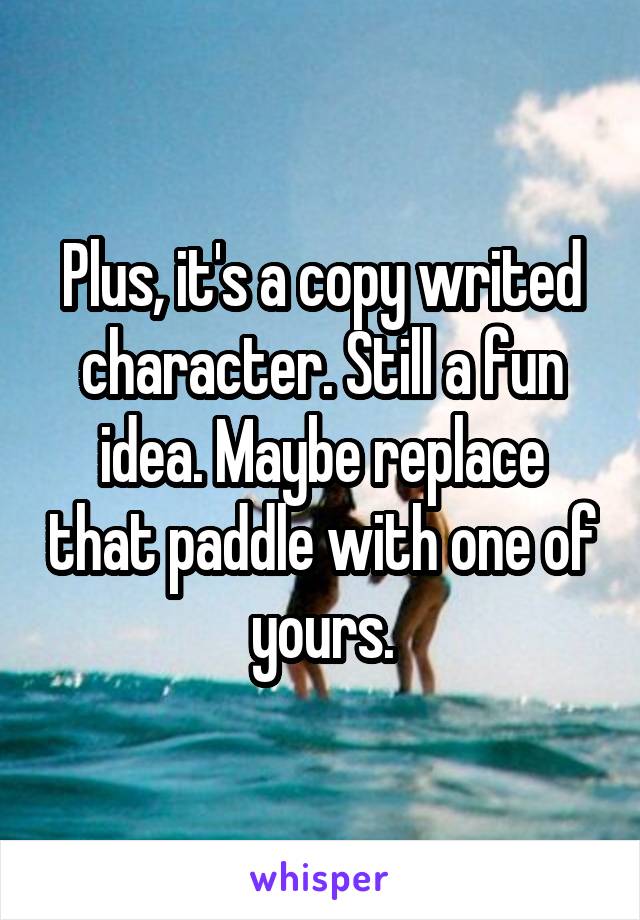 Plus, it's a copy writed character. Still a fun idea. Maybe replace that paddle with one of yours.