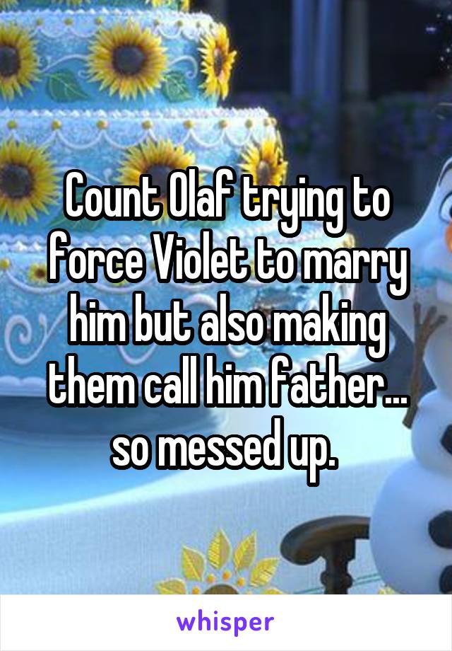 Count Olaf trying to force Violet to marry him but also making them call him father... so messed up. 