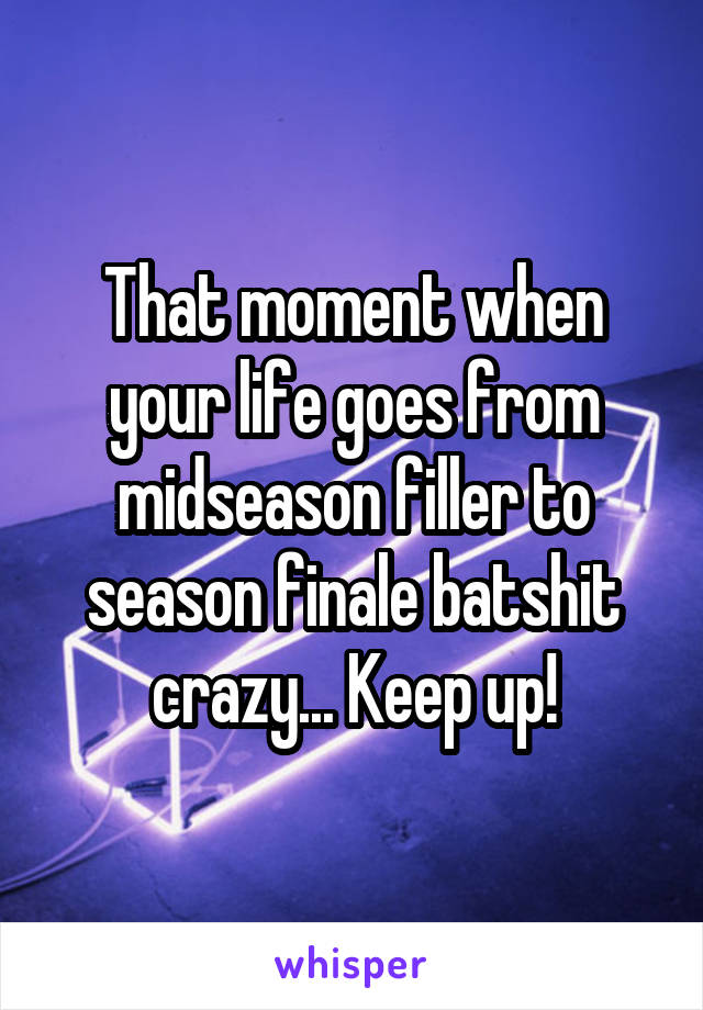 That moment when your life goes from midseason filler to season finale batshit crazy... Keep up!