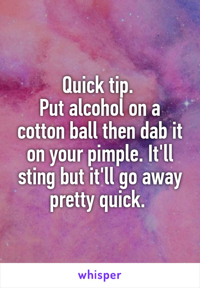 Quick tip. 
Put alcohol on a cotton ball then dab it on your pimple. It'll sting but it'll go away pretty quick. 