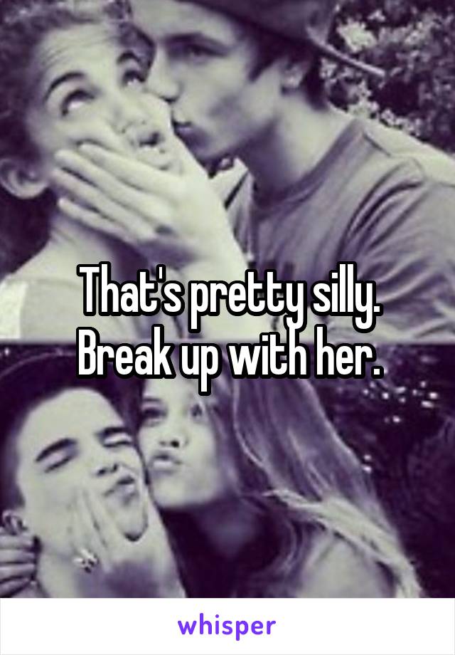 That's pretty silly.
Break up with her.