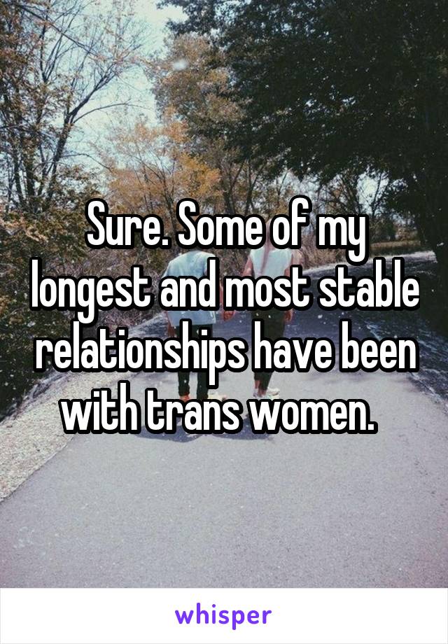 Sure. Some of my longest and most stable relationships have been with trans women.  