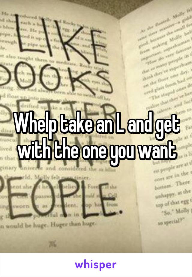 Whelp take an L and get with the one you want