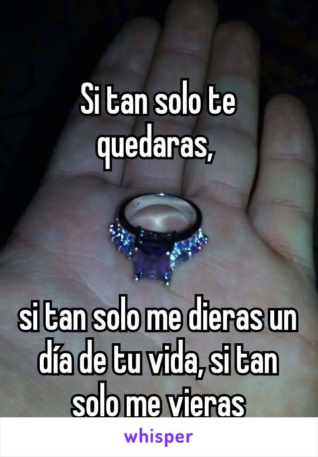 Si tan solo te quedaras, 



si tan solo me dieras un día de tu vida, si tan solo me vieras