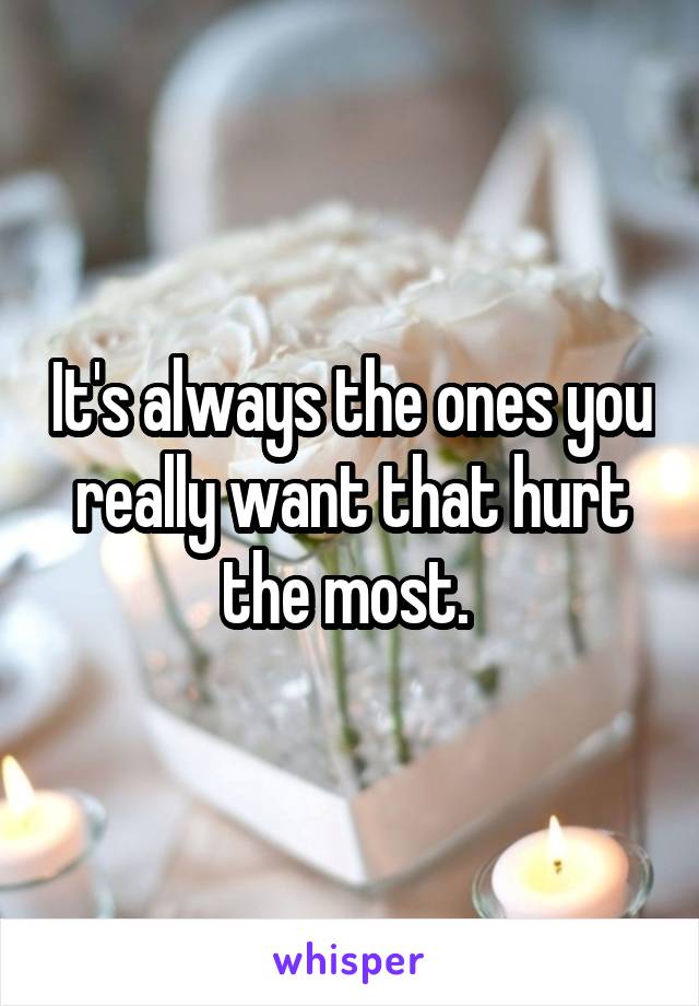 It's always the ones you really want that hurt the most. 