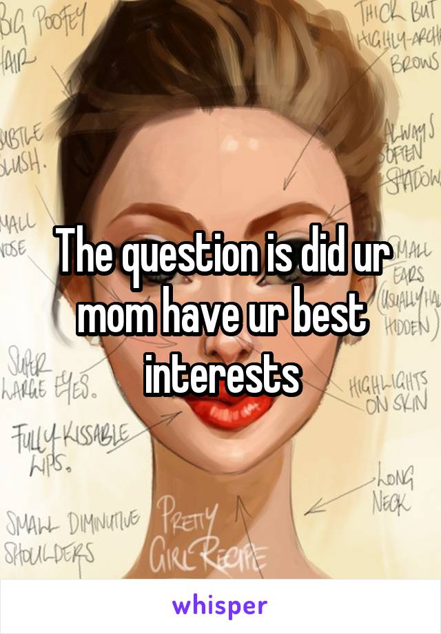 The question is did ur mom have ur best interests