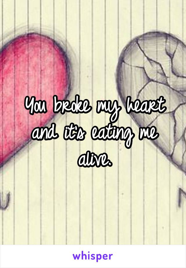 You broke my heart and it's eating me alive.