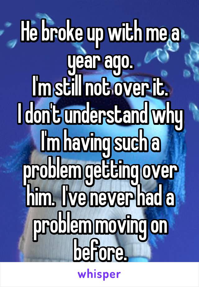 He broke up with me a year ago.
I'm still not over it.
I don't understand why I'm having such a problem getting over him.  I've never had a problem moving on before.