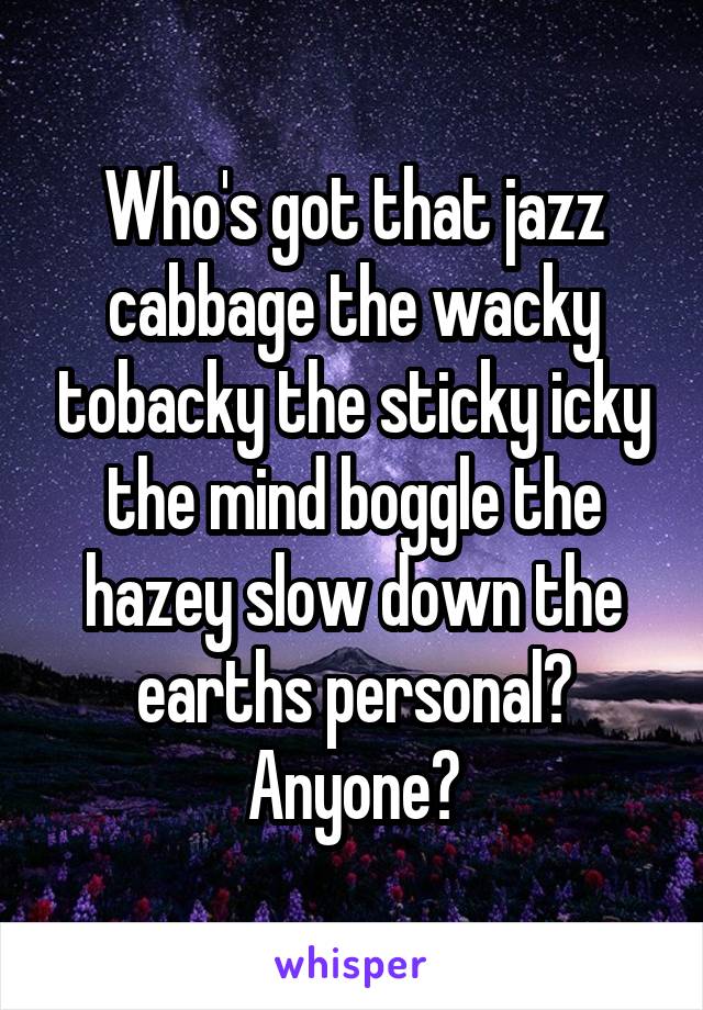 Who's got that jazz cabbage the wacky tobacky the sticky icky the mind boggle the hazey slow down the earths personal? Anyone?