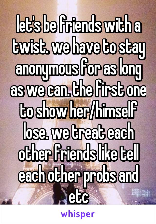 let's be friends with a twist. we have to stay anonymous for as long as we can. the first one to show her/himself lose. we treat each other friends like tell each other probs and etc