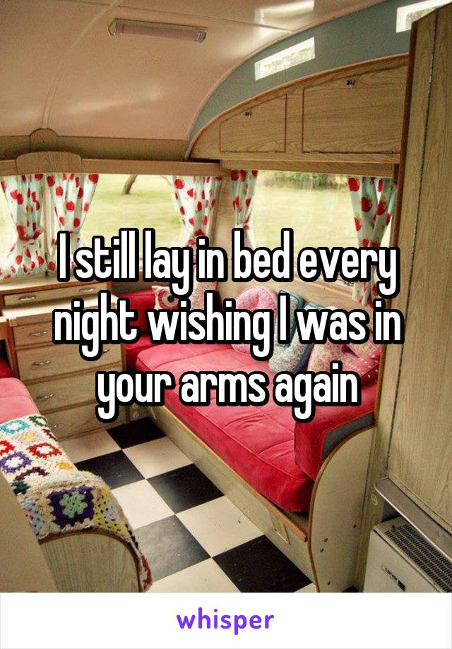 I still lay in bed every night wishing I was in your arms again