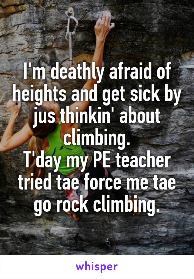 I'm deathly afraid of heights and get sick by jus thinkin' about climbing.
T'day my PE teacher tried tae force me tae go rock climbing.