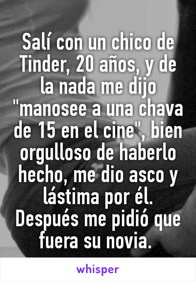 Salí con un chico de Tinder, 20 años, y de la nada me dijo "manosee a una chava de 15 en el cine", bien orgulloso de haberlo hecho, me dio asco y lástima por él.
Después me pidió que fuera su novia. 