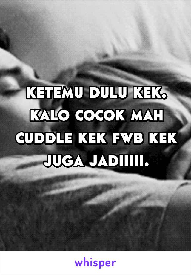 ketemu dulu kek. kalo cocok mah cuddle kek fwb kek juga jadiiiii.
