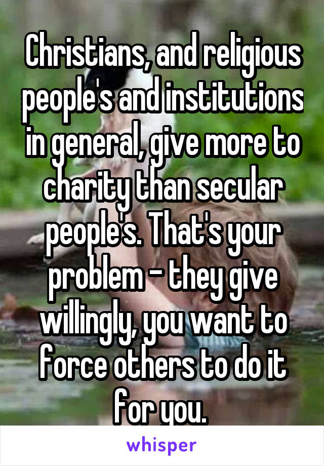 Christians, and religious people's and institutions in general, give more to charity than secular people's. That's your problem - they give willingly, you want to force others to do it for you. 