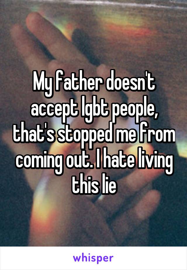 My father doesn't accept lgbt people, that's stopped me from coming out. I hate living this lie