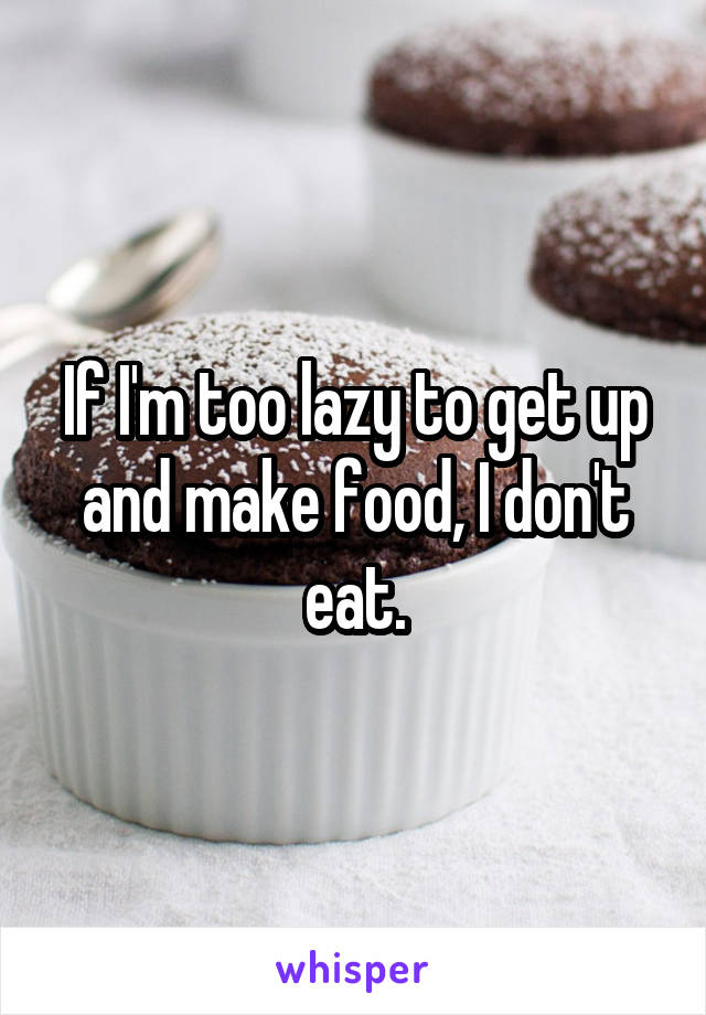 If I'm too lazy to get up and make food, I don't eat.