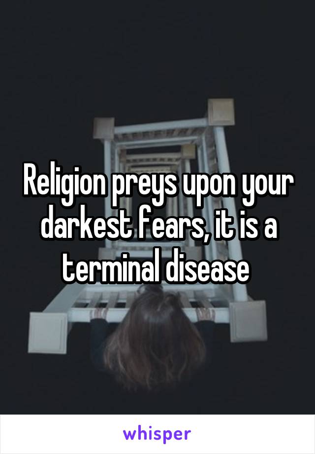 Religion preys upon your darkest fears, it is a terminal disease 